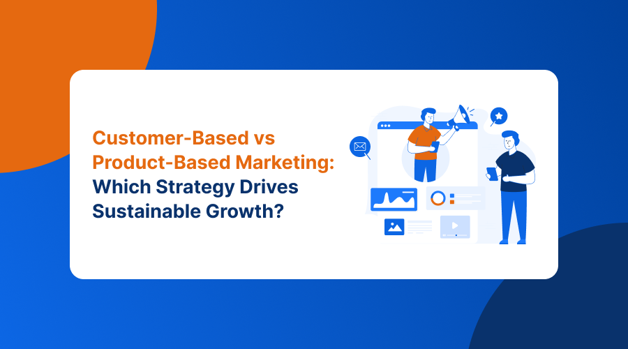 Customer-Based vs Product-Based Marketing: Which Strategy Drives Sustainable Growth?
